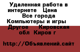 Удаленная работа в интернете › Цена ­ 1 - Все города Компьютеры и игры » Другое   . Кировская обл.,Киров г.